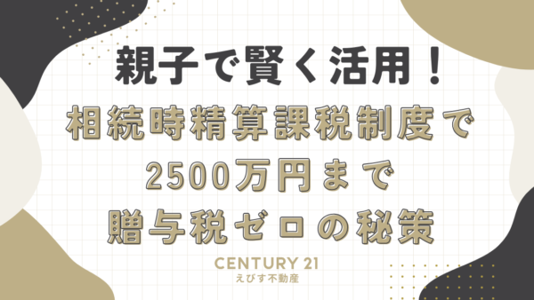 親子で賢く活用！相続時精算課税制度で2500万円まで贈与税ゼロの秘策